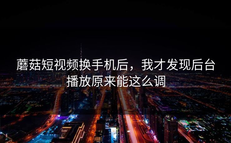 蘑菇短视频换手机后，我才发现后台播放原来能这么调