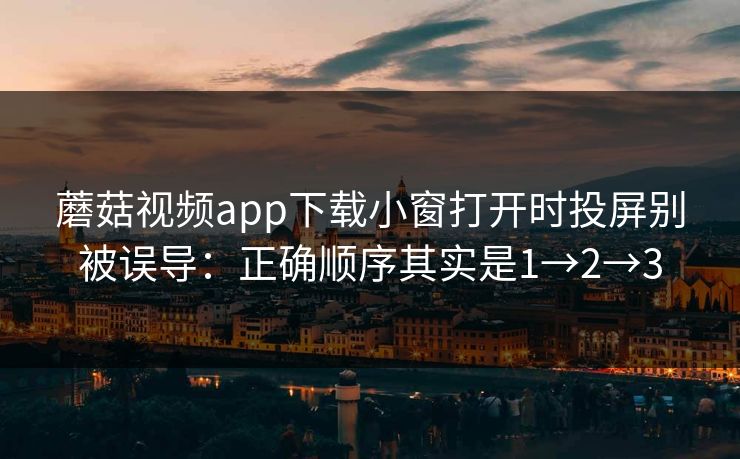 蘑菇视频app下载小窗打开时投屏别被误导：正确顺序其实是1→2→3