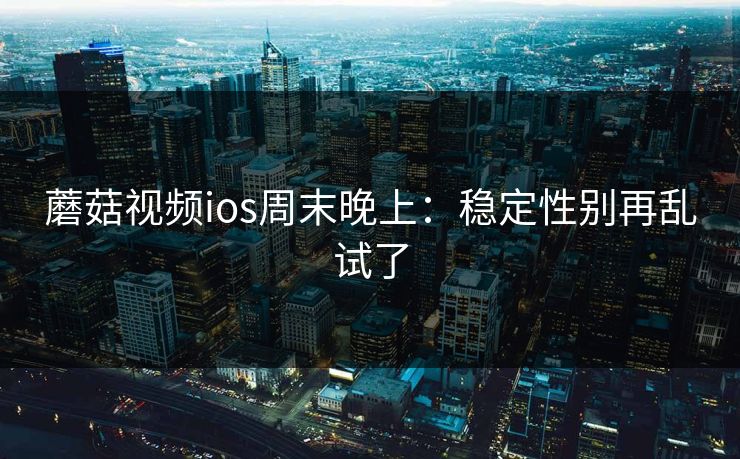 蘑菇视频ios周末晚上：稳定性别再乱试了
