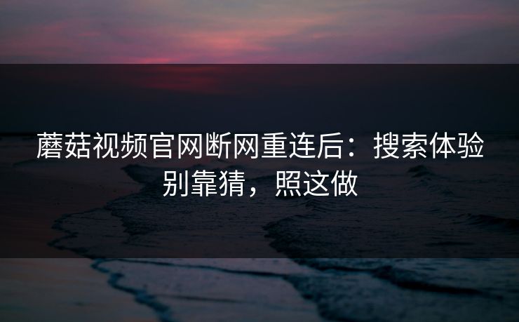 蘑菇视频官网断网重连后：搜索体验别靠猜，照这做