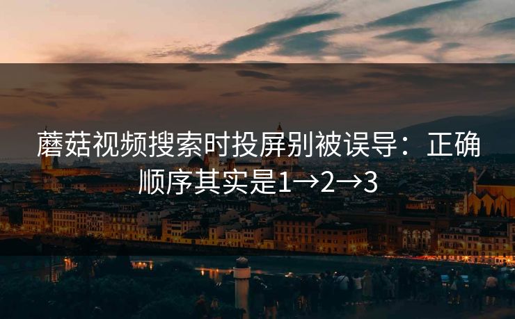 蘑菇视频搜索时投屏别被误导：正确顺序其实是1→2→3