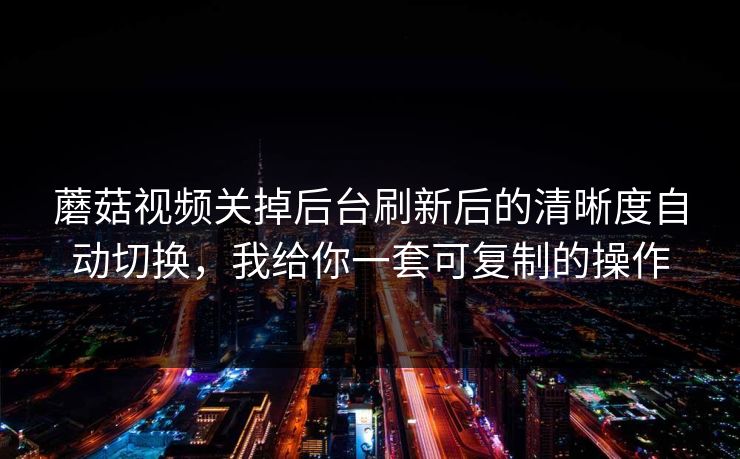 蘑菇视频关掉后台刷新后的清晰度自动切换，我给你一套可复制的操作