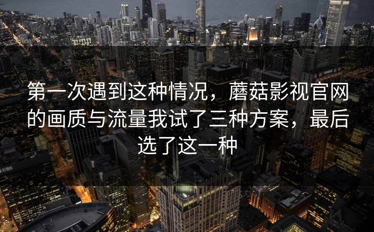 第一次遇到这种情况，蘑菇影视官网的画质与流量我试了三种方案，最后选了这一种