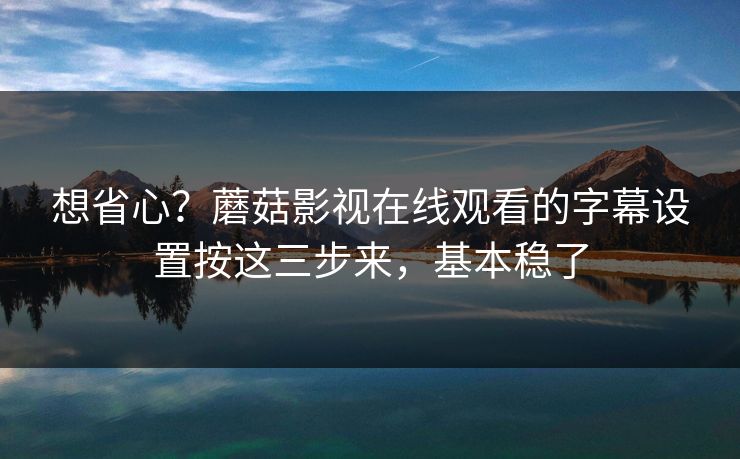 想省心？蘑菇影视在线观看的字幕设置按这三步来，基本稳了