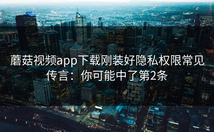 蘑菇视频app下载刚装好隐私权限常见传言：你可能中了第2条