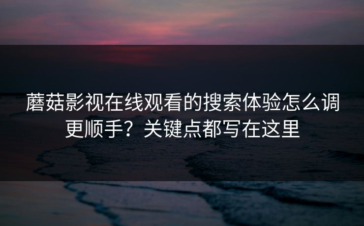 蘑菇影视在线观看的搜索体验怎么调更顺手？关键点都写在这里