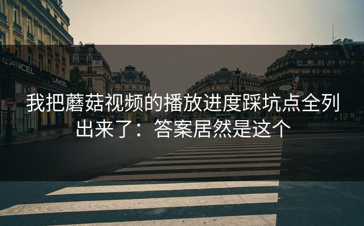 我把蘑菇视频的播放进度踩坑点全列出来了：答案居然是这个