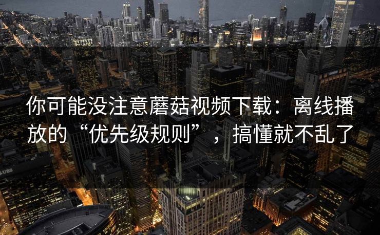 你可能没注意蘑菇视频下载：离线播放的“优先级规则”，搞懂就不乱了