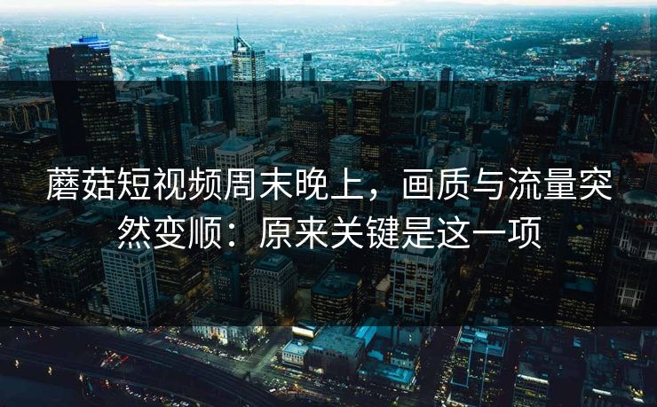 蘑菇短视频周末晚上，画质与流量突然变顺：原来关键是这一项
