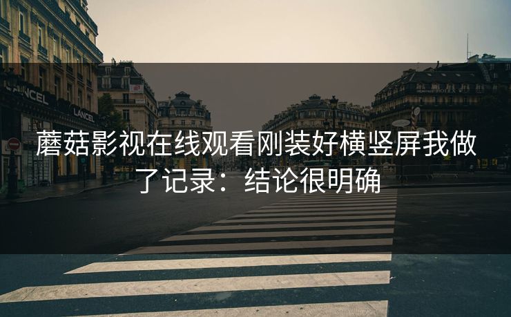 蘑菇影视在线观看刚装好横竖屏我做了记录：结论很明确