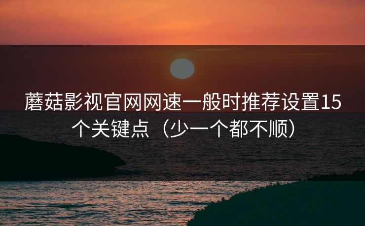 蘑菇影视官网网速一般时推荐设置15个关键点(少一个都不顺) 蘑菇影视官网网速一般时推荐设置15个关键点(少一个都不顺)