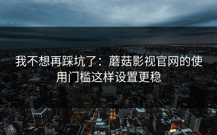 我不想再踩坑了：蘑菇影视官网的使用门槛这样设置更稳