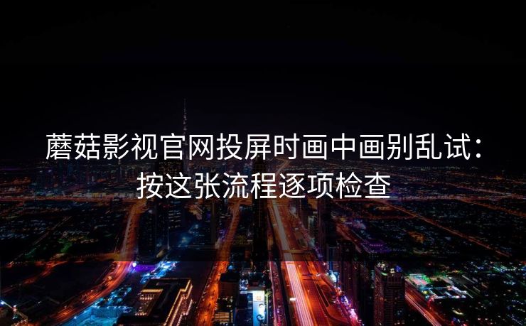 蘑菇影视官网投屏时画中画别乱试:按这张流程逐项检查 蘑菇影视官网投屏时画中画别乱试:按这张流程逐项检查