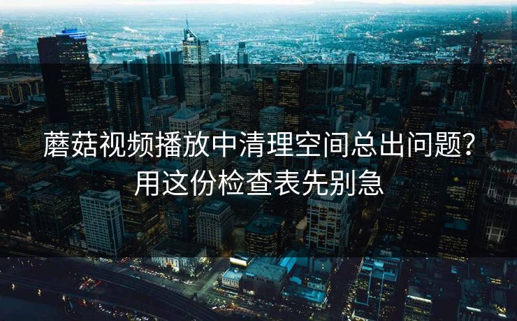 蘑菇视频播放中清理空间总出问题?用这份检查表先别急 蘑菇视频播放中清理空间总出问题?用这份检查表先别急
