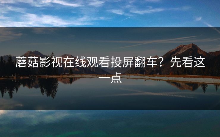 蘑菇影视在线观看投屏翻车?先看这一点 蘑菇影视在线观看投屏翻车?先看这一点