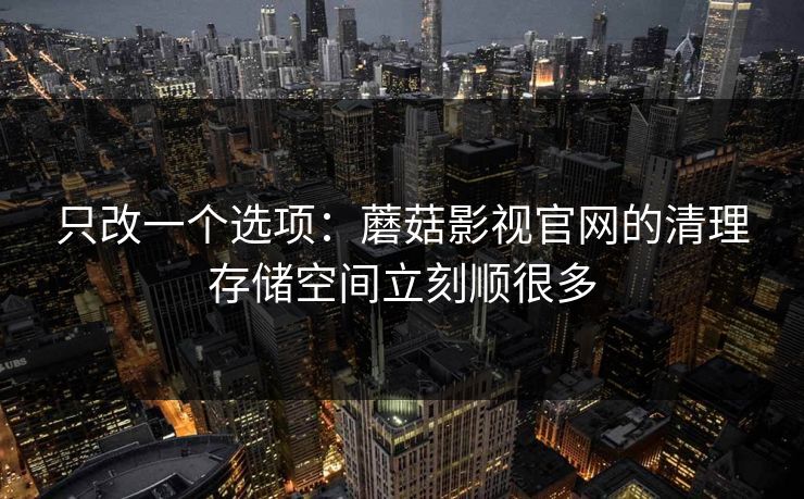 只改一个选项:蘑菇影视官网的清理存储空间立刻顺很多 只改一个选项:蘑菇影视官网的清理存储空间立刻顺很多
