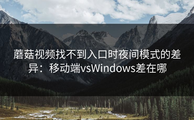 蘑菇视频找不到入口时夜间模式的差异:移动端vsWindows差在哪 蘑菇视频找不到入口时夜间模式的差异:移动端vsWindows差在哪