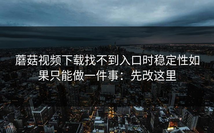 蘑菇视频下载找不到入口时稳定性如果只能做一件事：先改这里