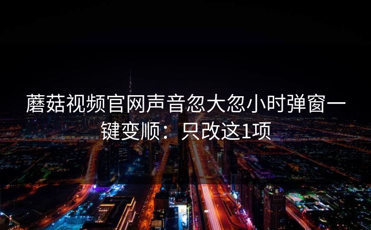 蘑菇视频官网声音忽大忽小时弹窗一键变顺：只改这1项