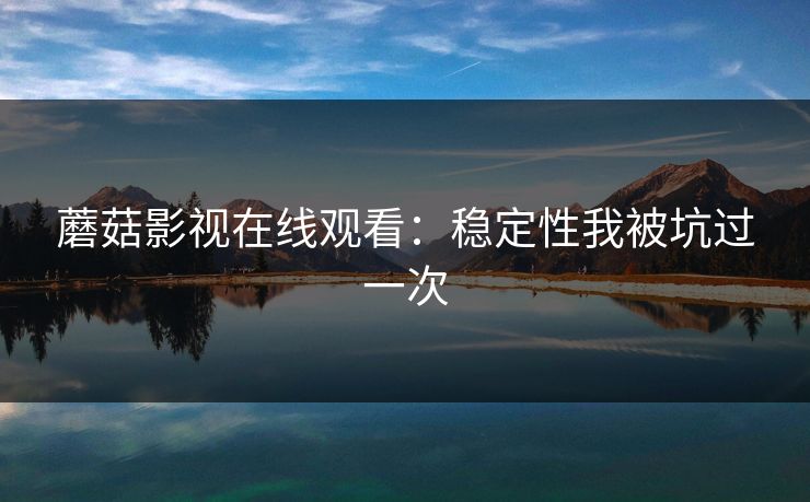 蘑菇影视在线观看：稳定性我被坑过一次