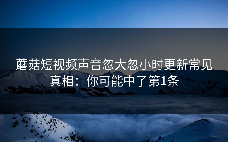 蘑菇短视频声音忽大忽小时更新常见真相：你可能中了第1条