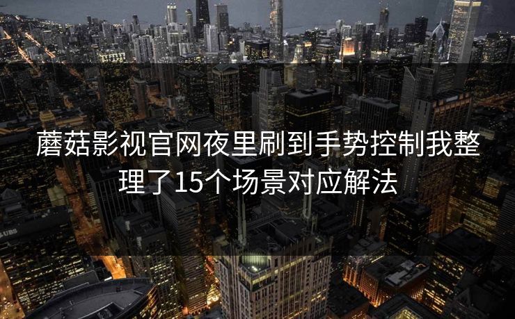 蘑菇影视官网夜里刷到手势控制我整理了15个场景对应解法
