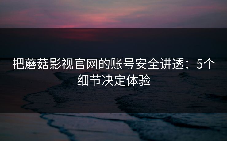 把蘑菇影视官网的账号安全讲透:5个细节决定体验 把蘑菇影视官网的账号安全讲透:5个细节决定体验