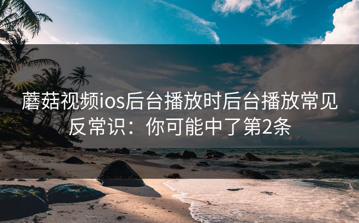 蘑菇视频ios后台播放时后台播放常见反常识:你可能中了第2条 蘑菇视频ios后台播放时后台播放常见反常识:你可能中了第2条