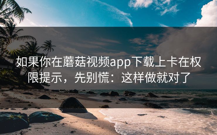 如果你在蘑菇视频app下载上卡在权限提示,先别慌:这样做就对了 如果你在蘑菇视频app下载上卡在权限提示,先别慌:这样做就对了