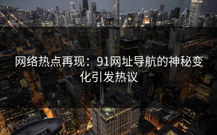 网络热点再现:91网址导航的神秘变化引发热议 网络热点再现:91网址导航的神秘变化引发热议
