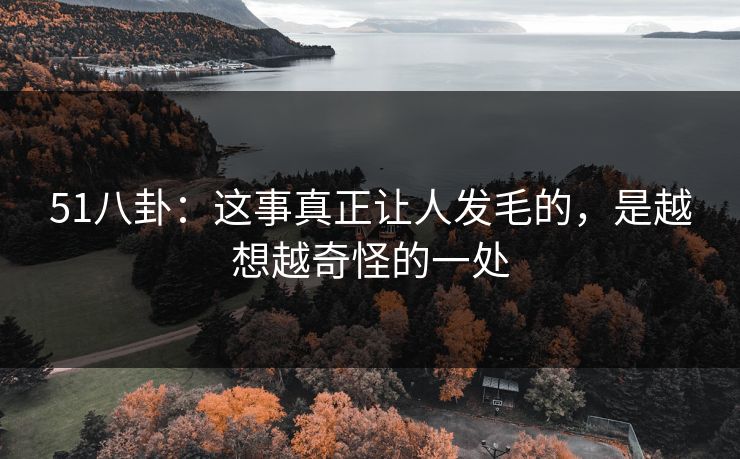 51八卦:这事真正让人发毛的,是越想越奇怪的一处 51八卦:这事真正让人发毛的,是越想越奇怪的一处
