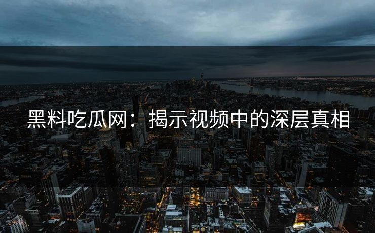 黑料吃瓜网:揭示视频中的深层真相 黑料吃瓜网:揭示视频中的深层真相